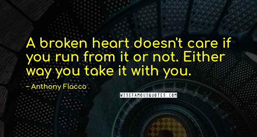 Anthony Flacco Quotes: A broken heart doesn't care if you run from it or not. Either way you take it with you.