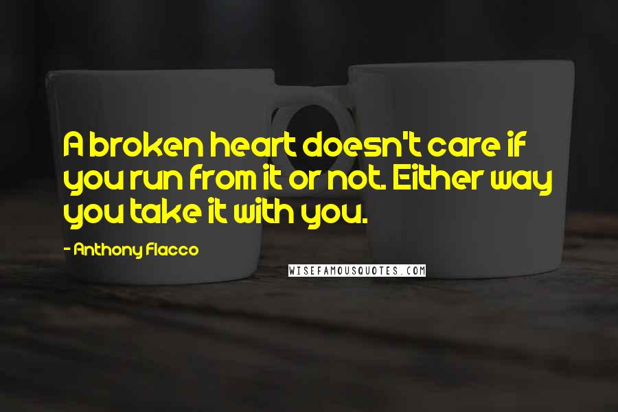 Anthony Flacco Quotes: A broken heart doesn't care if you run from it or not. Either way you take it with you.