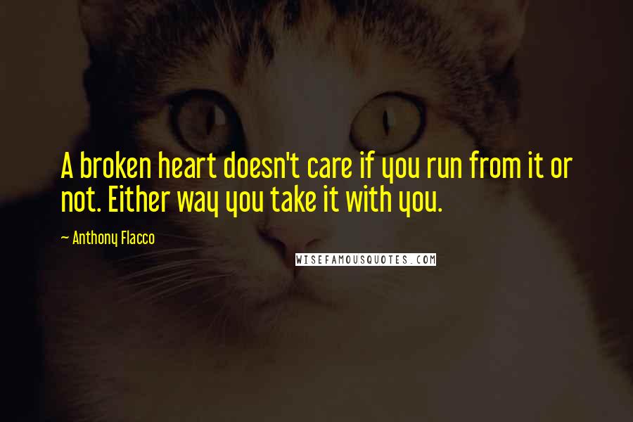 Anthony Flacco Quotes: A broken heart doesn't care if you run from it or not. Either way you take it with you.