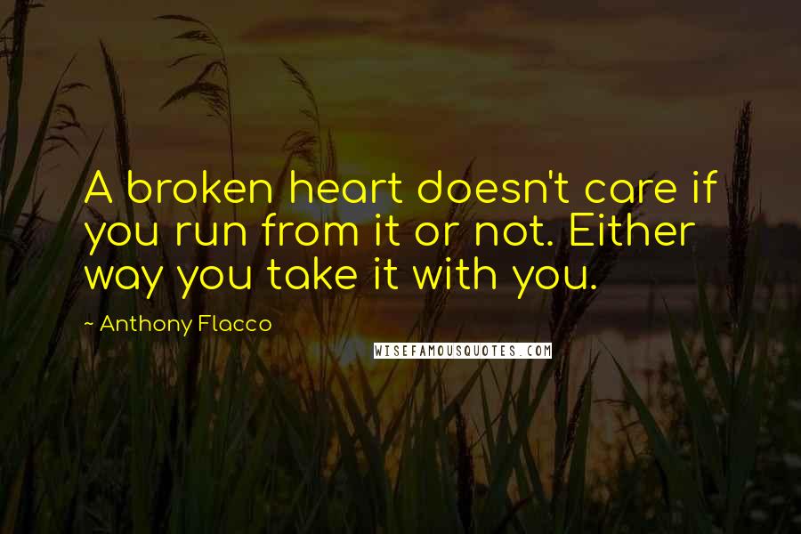 Anthony Flacco Quotes: A broken heart doesn't care if you run from it or not. Either way you take it with you.
