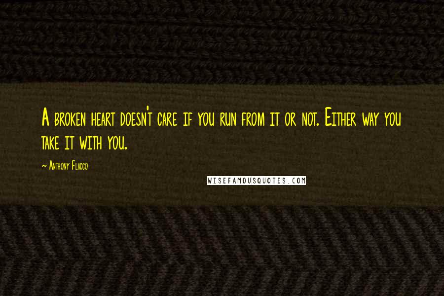 Anthony Flacco Quotes: A broken heart doesn't care if you run from it or not. Either way you take it with you.