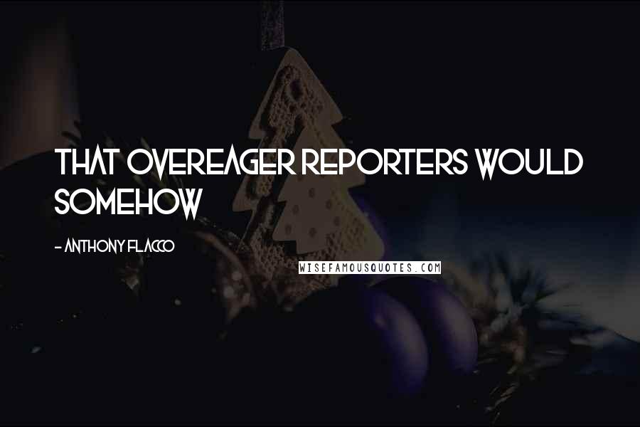 Anthony Flacco Quotes: that overeager reporters would somehow