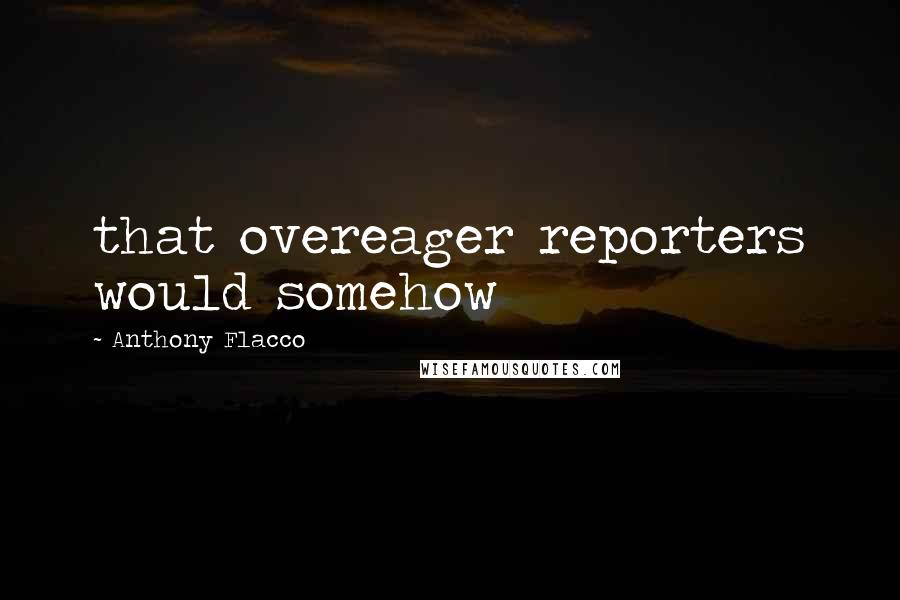 Anthony Flacco Quotes: that overeager reporters would somehow