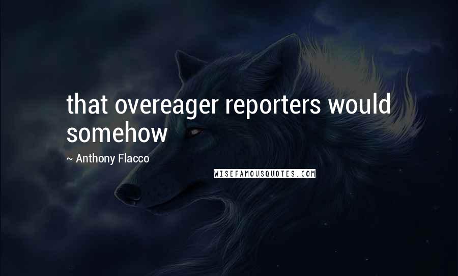 Anthony Flacco Quotes: that overeager reporters would somehow