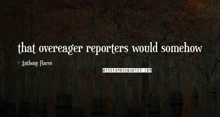 Anthony Flacco Quotes: that overeager reporters would somehow