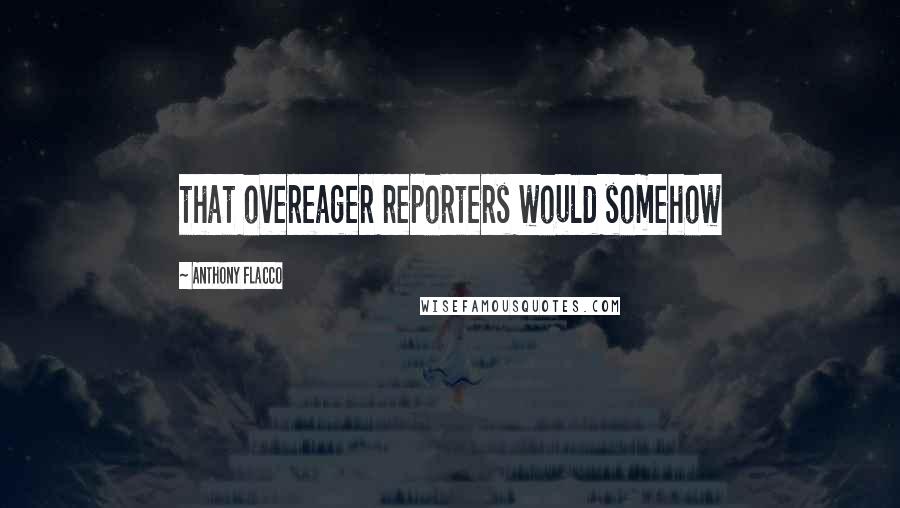 Anthony Flacco Quotes: that overeager reporters would somehow