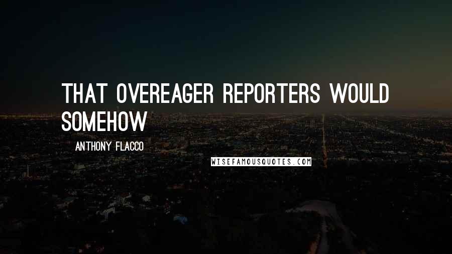 Anthony Flacco Quotes: that overeager reporters would somehow