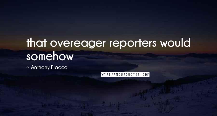 Anthony Flacco Quotes: that overeager reporters would somehow