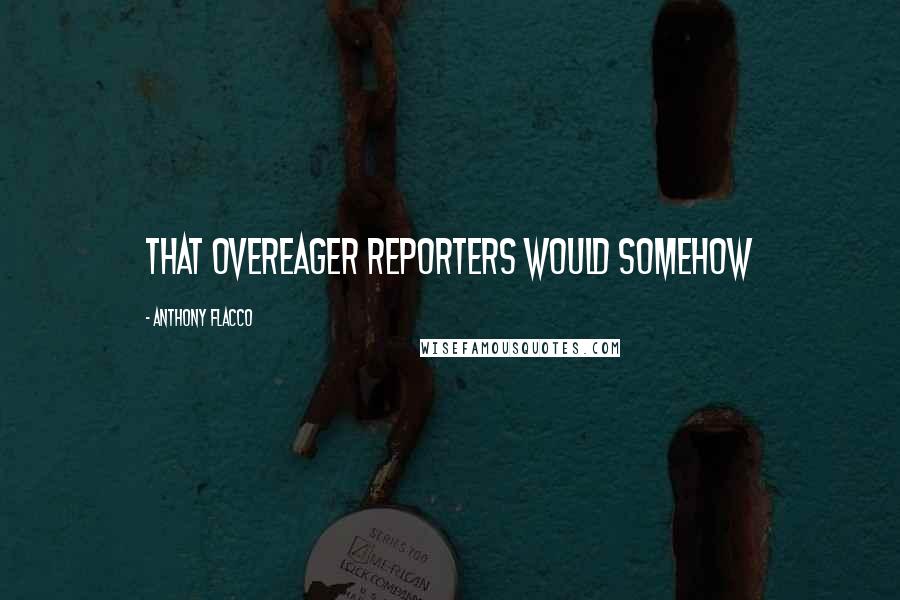 Anthony Flacco Quotes: that overeager reporters would somehow