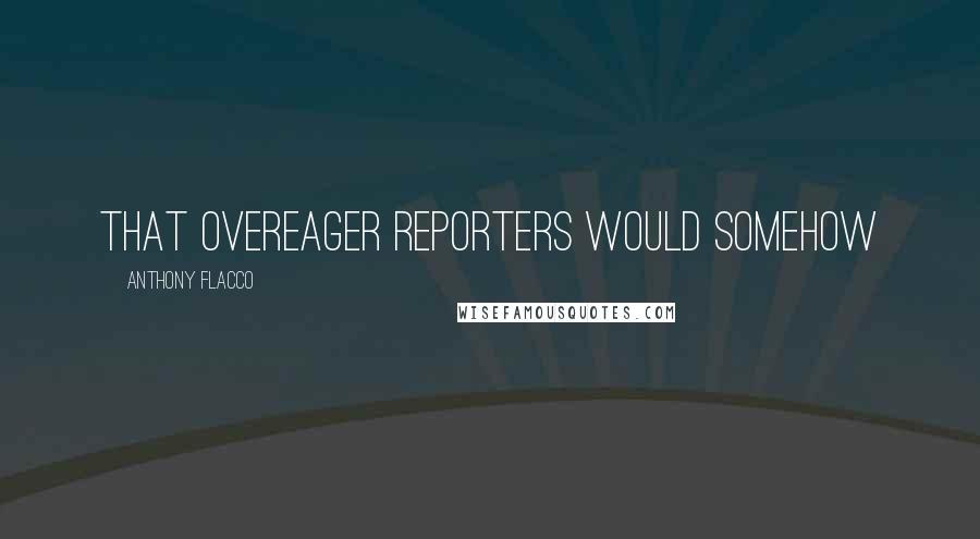 Anthony Flacco Quotes: that overeager reporters would somehow