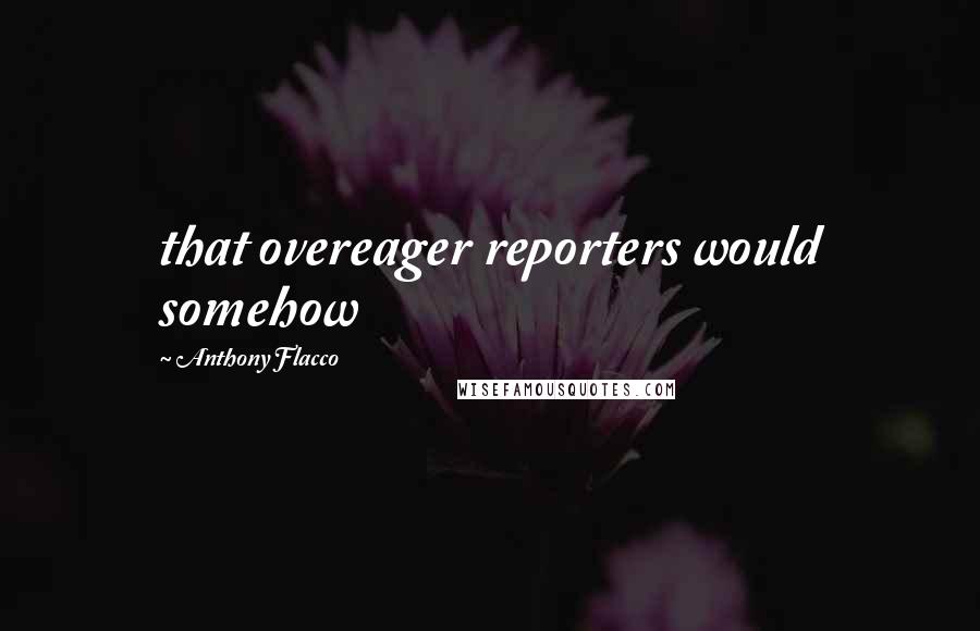 Anthony Flacco Quotes: that overeager reporters would somehow