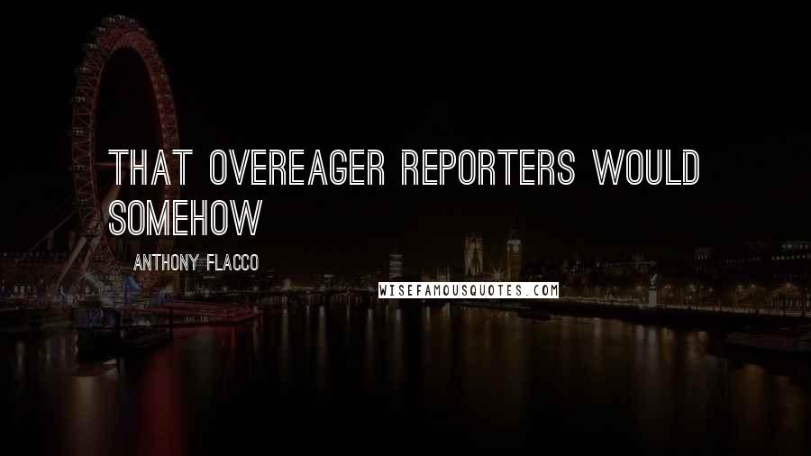 Anthony Flacco Quotes: that overeager reporters would somehow