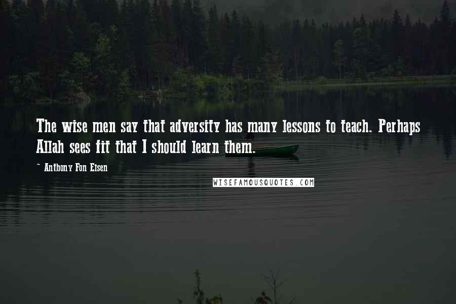 Anthony Fon Eisen Quotes: The wise men say that adversity has many lessons to teach. Perhaps Allah sees fit that I should learn them.