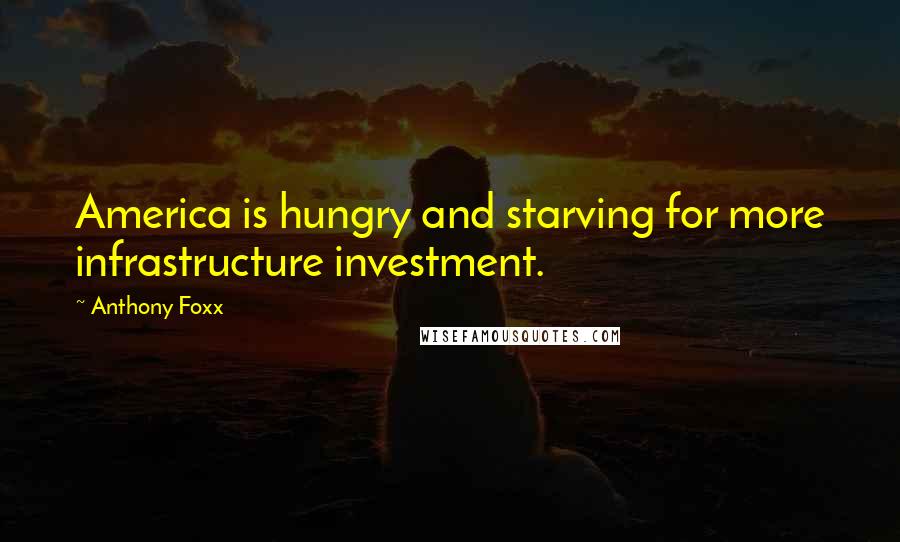 Anthony Foxx Quotes: America is hungry and starving for more infrastructure investment.