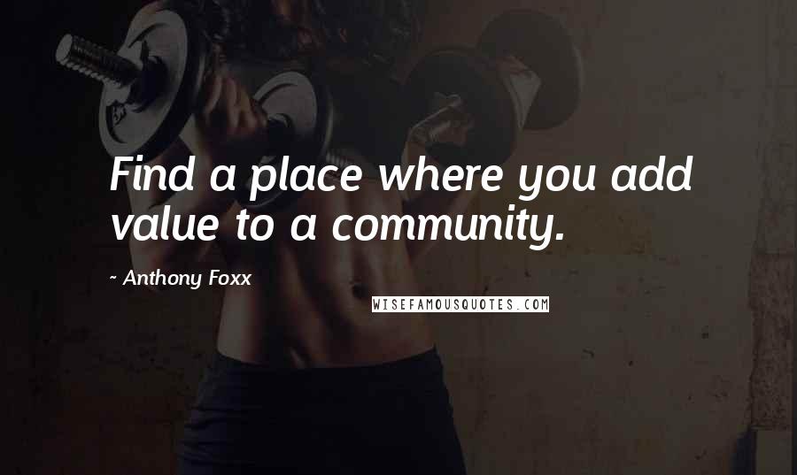 Anthony Foxx Quotes: Find a place where you add value to a community.