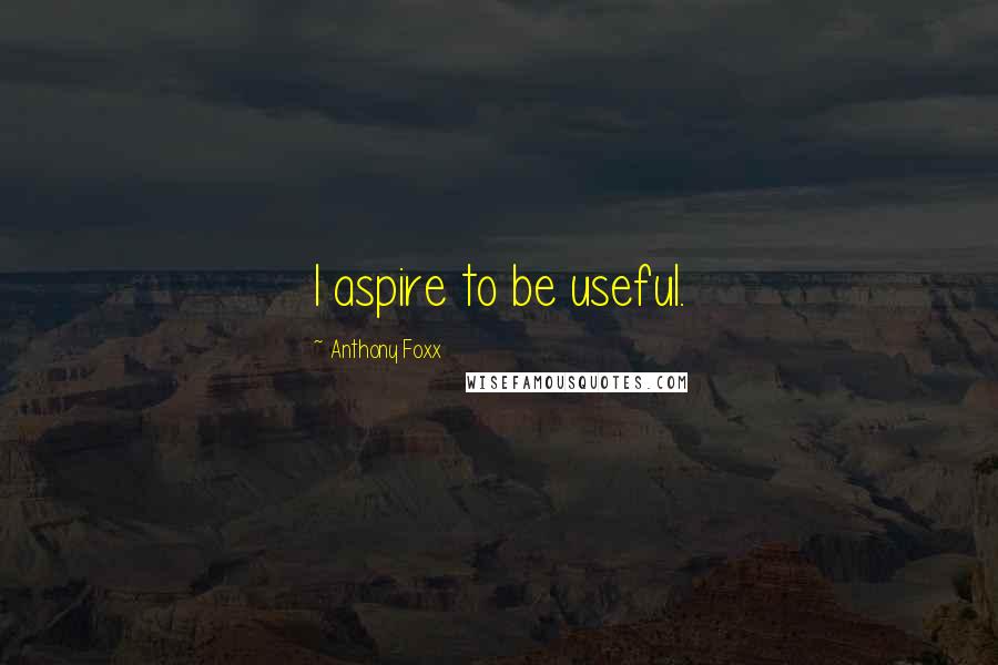 Anthony Foxx Quotes: I aspire to be useful.