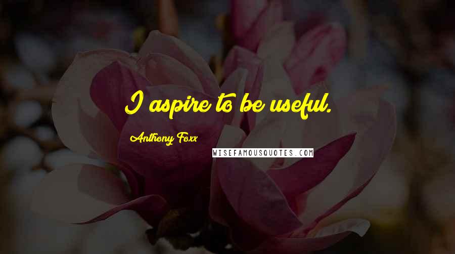 Anthony Foxx Quotes: I aspire to be useful.
