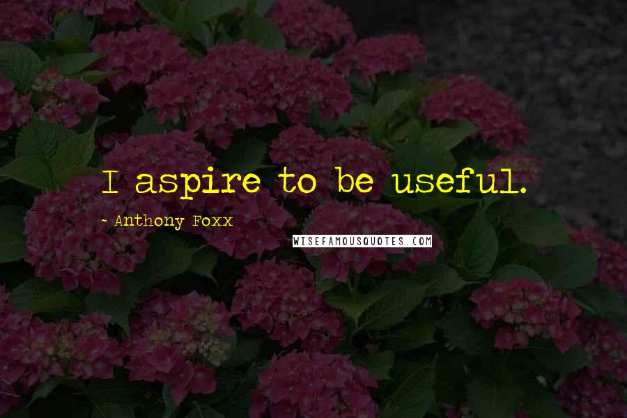 Anthony Foxx Quotes: I aspire to be useful.