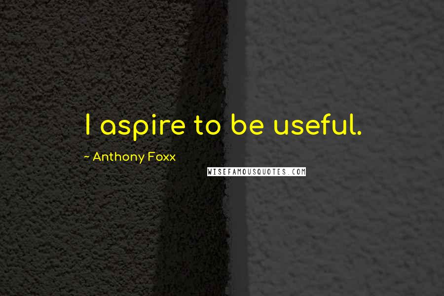 Anthony Foxx Quotes: I aspire to be useful.