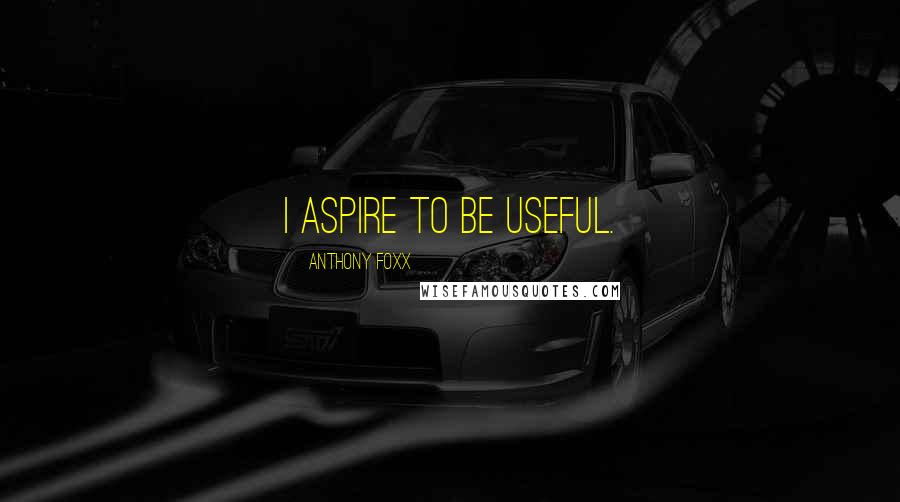 Anthony Foxx Quotes: I aspire to be useful.