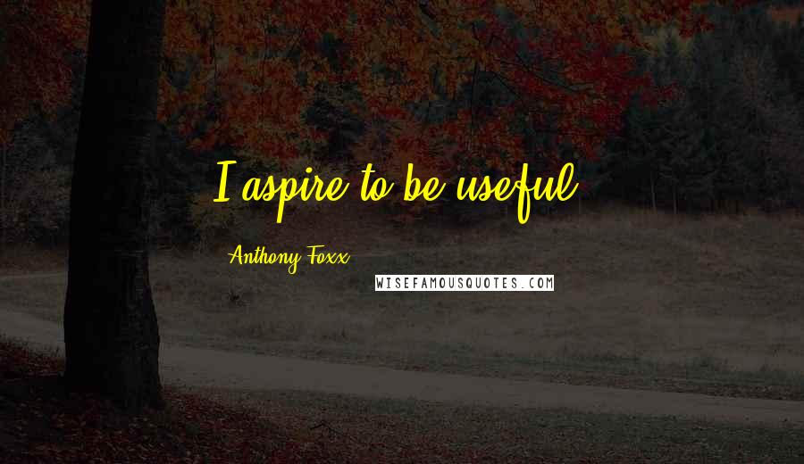 Anthony Foxx Quotes: I aspire to be useful.