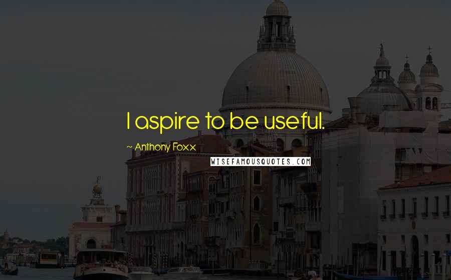 Anthony Foxx Quotes: I aspire to be useful.