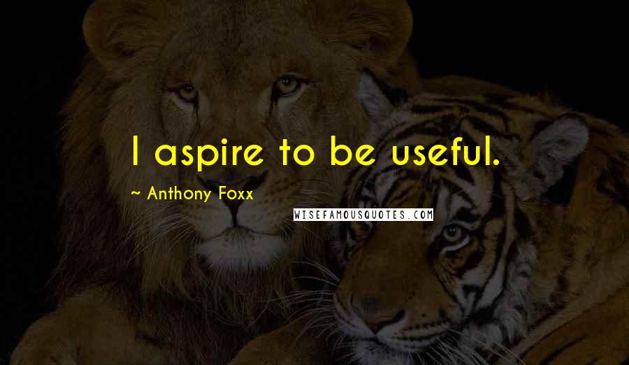 Anthony Foxx Quotes: I aspire to be useful.