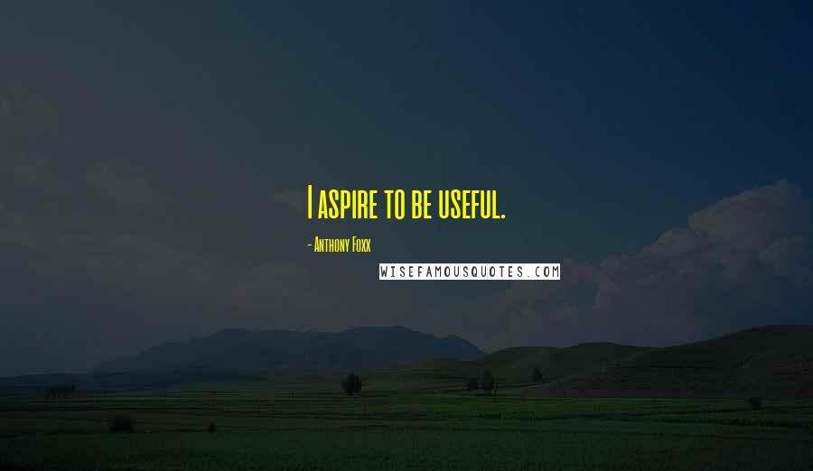 Anthony Foxx Quotes: I aspire to be useful.