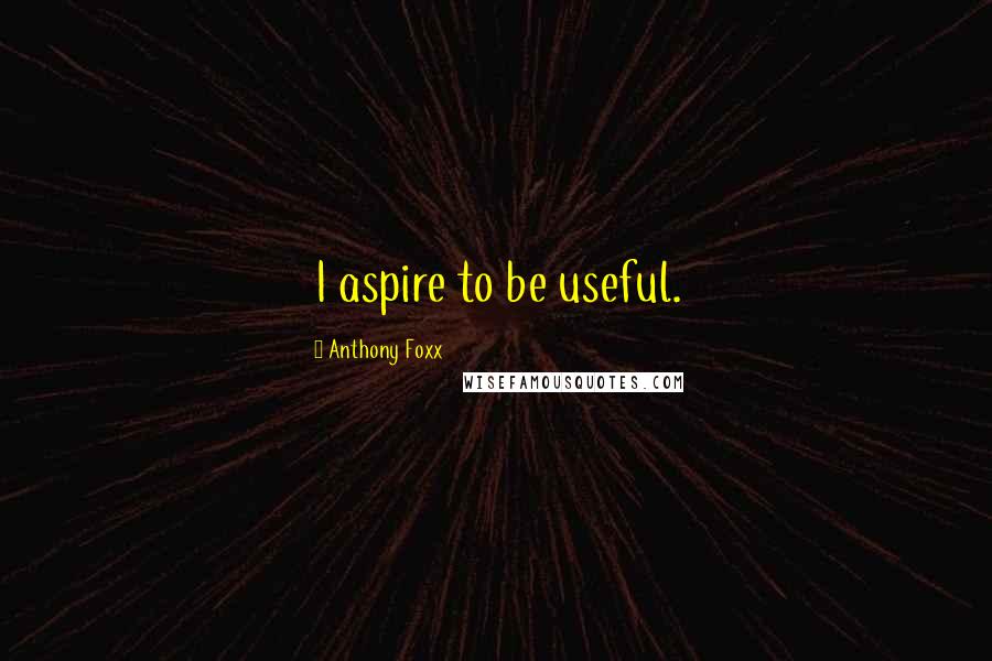 Anthony Foxx Quotes: I aspire to be useful.