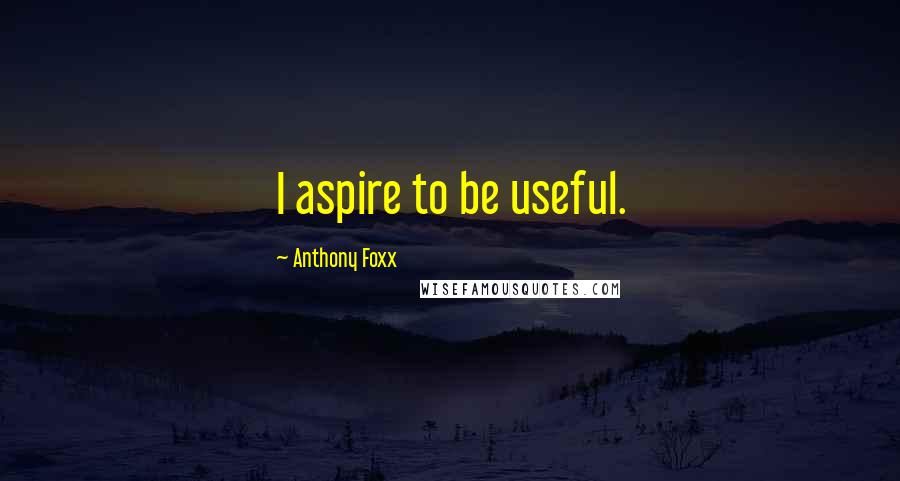 Anthony Foxx Quotes: I aspire to be useful.
