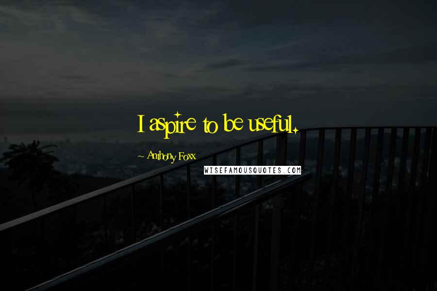 Anthony Foxx Quotes: I aspire to be useful.