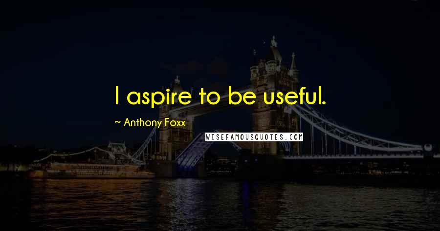 Anthony Foxx Quotes: I aspire to be useful.