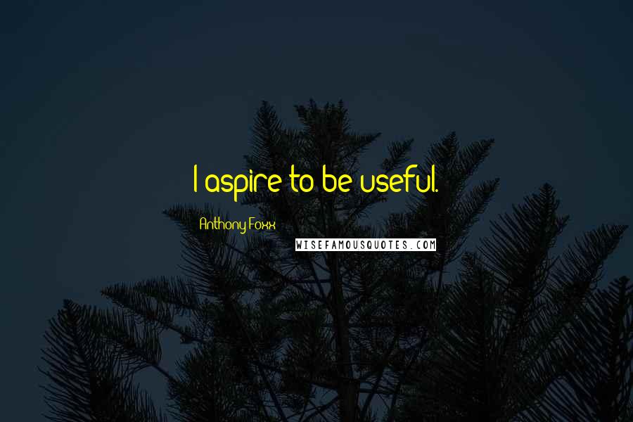 Anthony Foxx Quotes: I aspire to be useful.