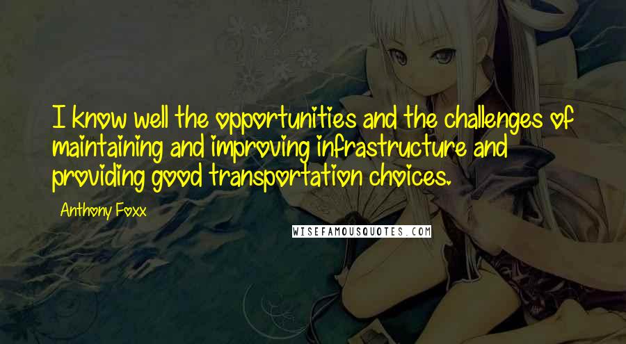 Anthony Foxx Quotes: I know well the opportunities and the challenges of maintaining and improving infrastructure and providing good transportation choices.