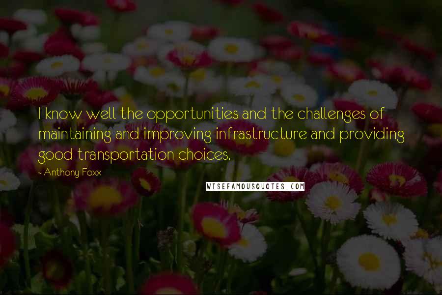 Anthony Foxx Quotes: I know well the opportunities and the challenges of maintaining and improving infrastructure and providing good transportation choices.