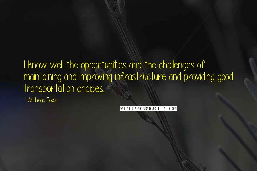 Anthony Foxx Quotes: I know well the opportunities and the challenges of maintaining and improving infrastructure and providing good transportation choices.