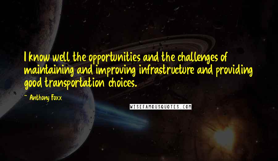 Anthony Foxx Quotes: I know well the opportunities and the challenges of maintaining and improving infrastructure and providing good transportation choices.