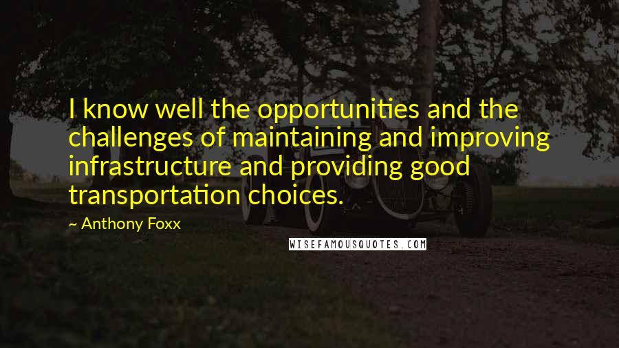 Anthony Foxx Quotes: I know well the opportunities and the challenges of maintaining and improving infrastructure and providing good transportation choices.