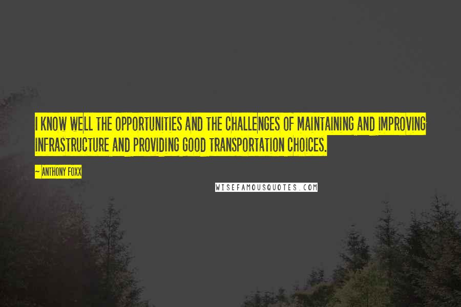 Anthony Foxx Quotes: I know well the opportunities and the challenges of maintaining and improving infrastructure and providing good transportation choices.