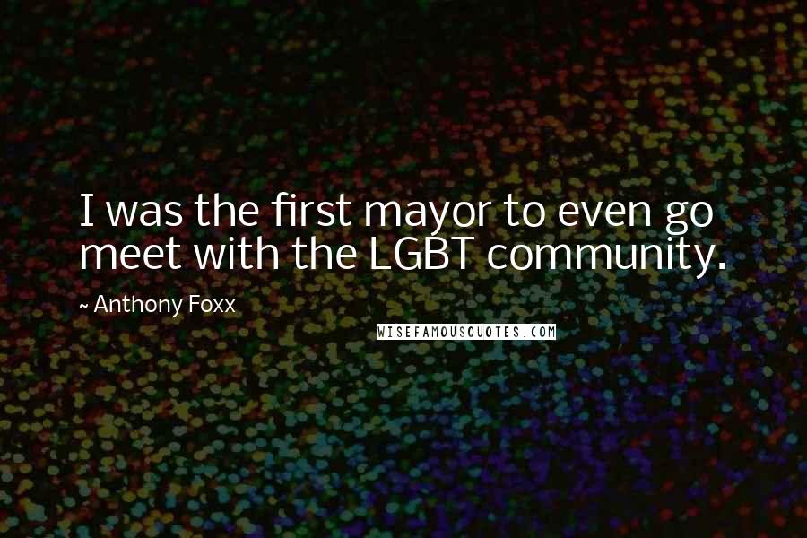 Anthony Foxx Quotes: I was the first mayor to even go meet with the LGBT community.