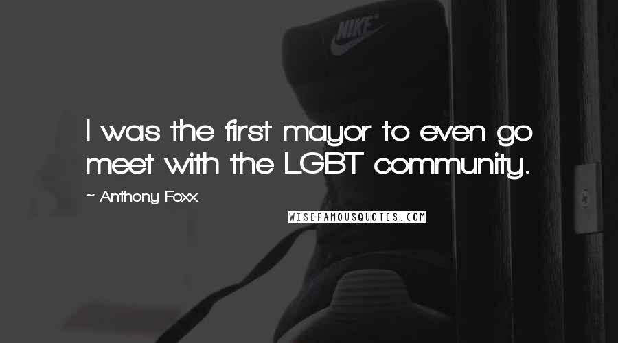 Anthony Foxx Quotes: I was the first mayor to even go meet with the LGBT community.