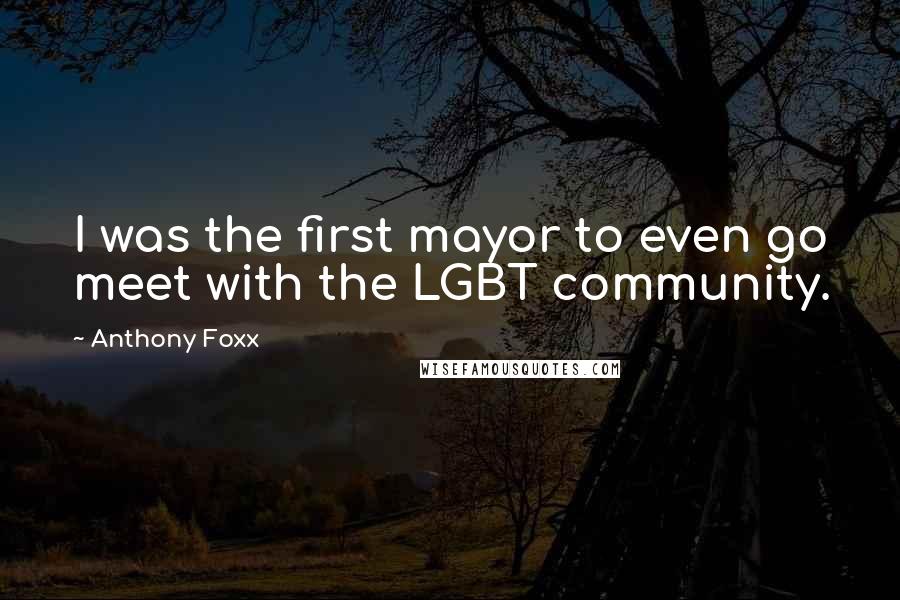 Anthony Foxx Quotes: I was the first mayor to even go meet with the LGBT community.