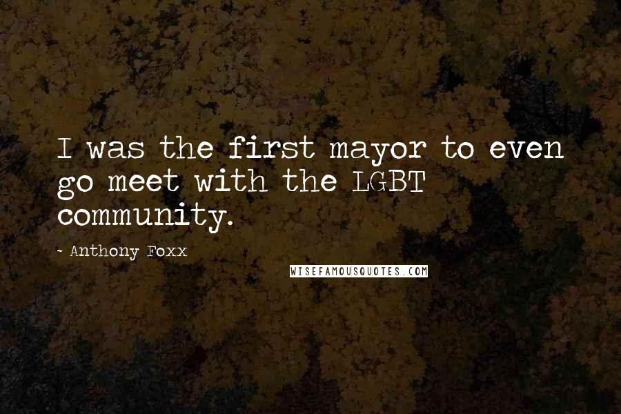 Anthony Foxx Quotes: I was the first mayor to even go meet with the LGBT community.