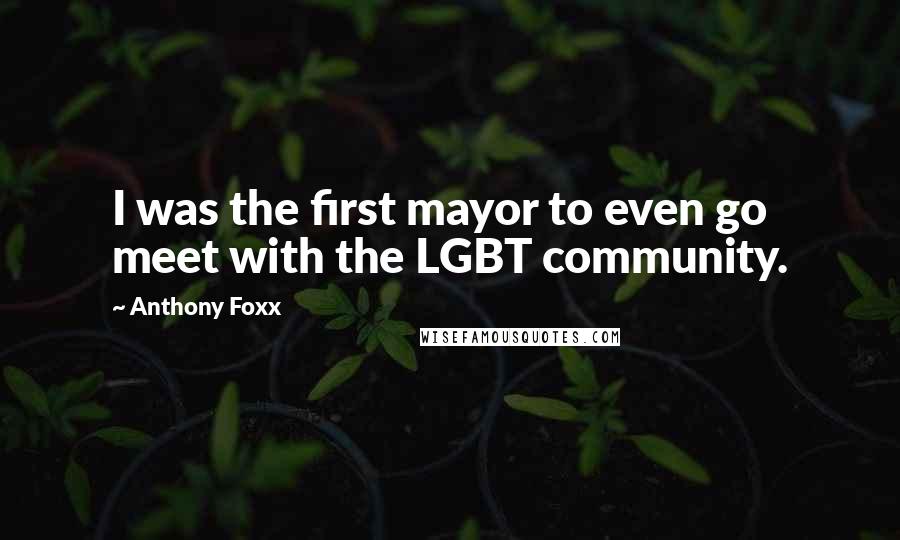 Anthony Foxx Quotes: I was the first mayor to even go meet with the LGBT community.