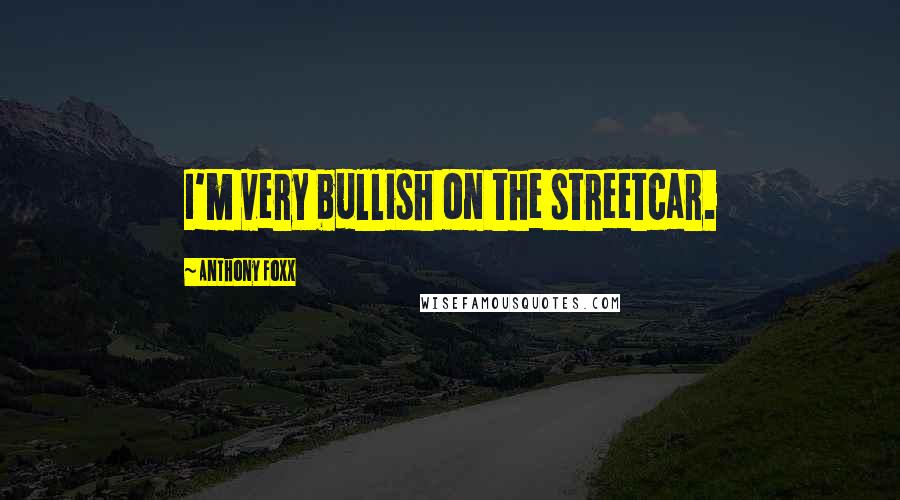 Anthony Foxx Quotes: I'm very bullish on the streetcar.
