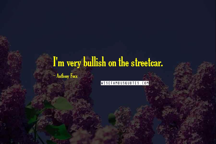 Anthony Foxx Quotes: I'm very bullish on the streetcar.