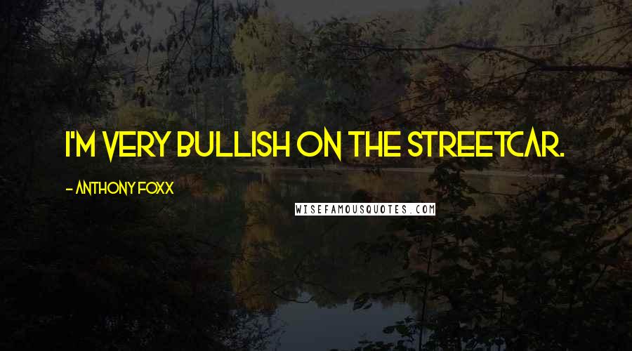 Anthony Foxx Quotes: I'm very bullish on the streetcar.
