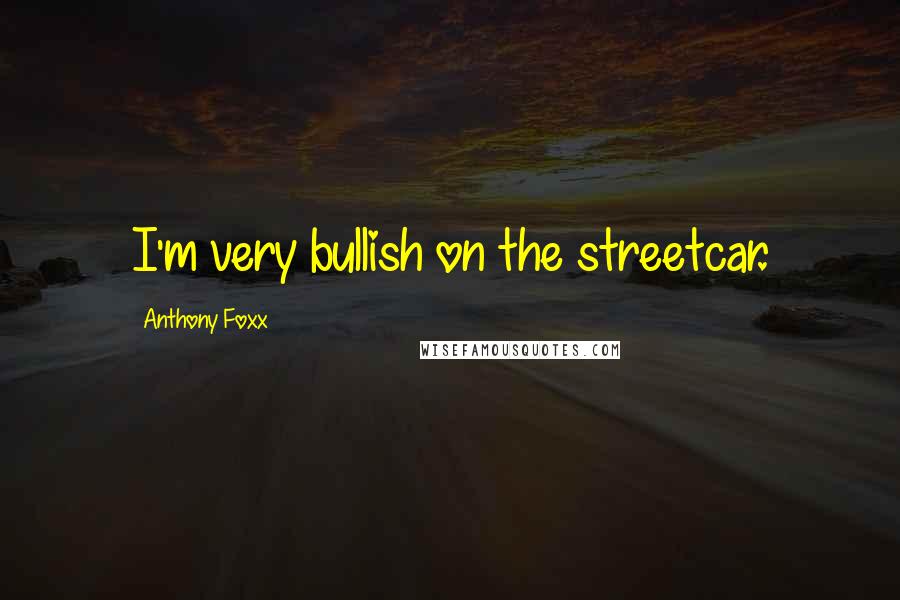 Anthony Foxx Quotes: I'm very bullish on the streetcar.