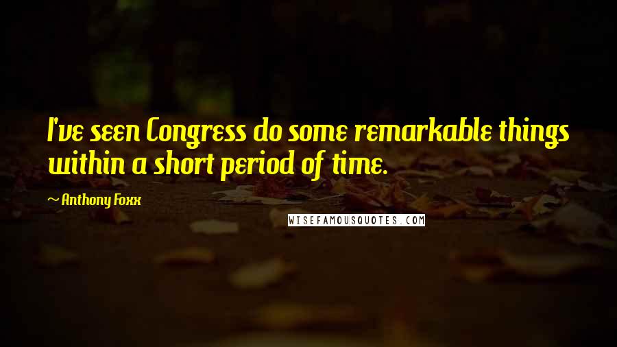 Anthony Foxx Quotes: I've seen Congress do some remarkable things within a short period of time.