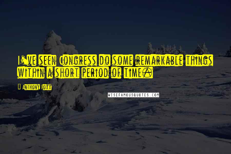 Anthony Foxx Quotes: I've seen Congress do some remarkable things within a short period of time.